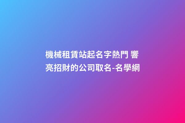機械租賃站起名字熱門 響亮招財的公司取名-名學網-第1張-公司起名-玄機派